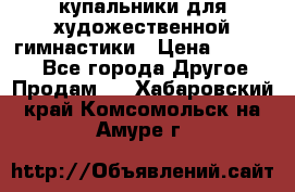 купальники для художественной гимнастики › Цена ­ 12 000 - Все города Другое » Продам   . Хабаровский край,Комсомольск-на-Амуре г.